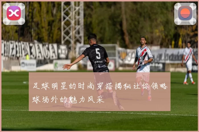 足球明星的时尚穿搭揭秘让你领略球场外的魅力风采
