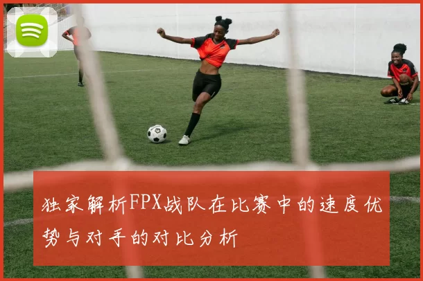 独家解析FPX战队在比赛中的速度优势与对手的对比分析