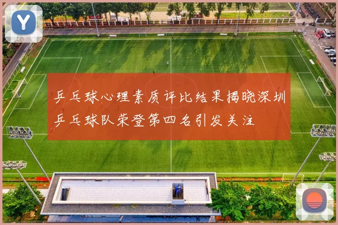 乒乓球心理素质评比结果揭晓深圳乒乓球队荣登第四名引发关注