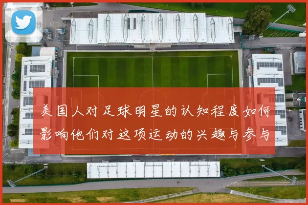 美国人对足球明星的认知程度如何影响他们对这项运动的兴趣与参与
