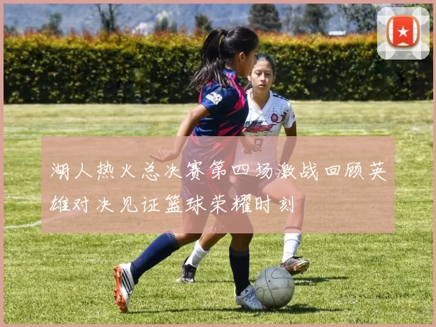 湖人热火总决赛第四场激战回顾英雄对决见证篮球荣耀时刻