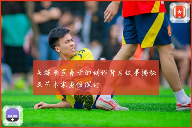 足球明星鼻子的创作背后故事揭秘及艺术家身份探讨