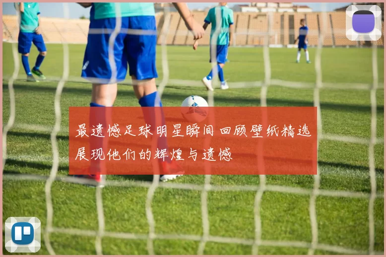 最遗憾足球明星瞬间回顾壁纸精选展现他们的辉煌与遗憾