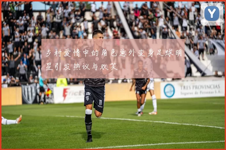 乡村爱情中的角色意外变身足球明星引发热议与欢笑
