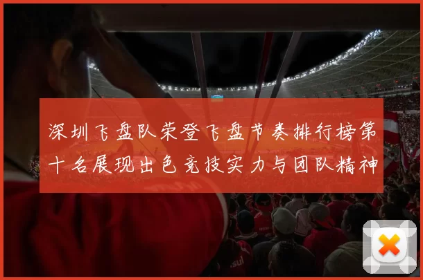 深圳飞盘队荣登飞盘节奏排行榜第十名展现出色竞技实力与团队精神