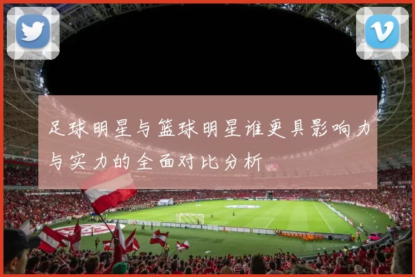 足球明星与篮球明星谁更具影响力与实力的全面对比分析