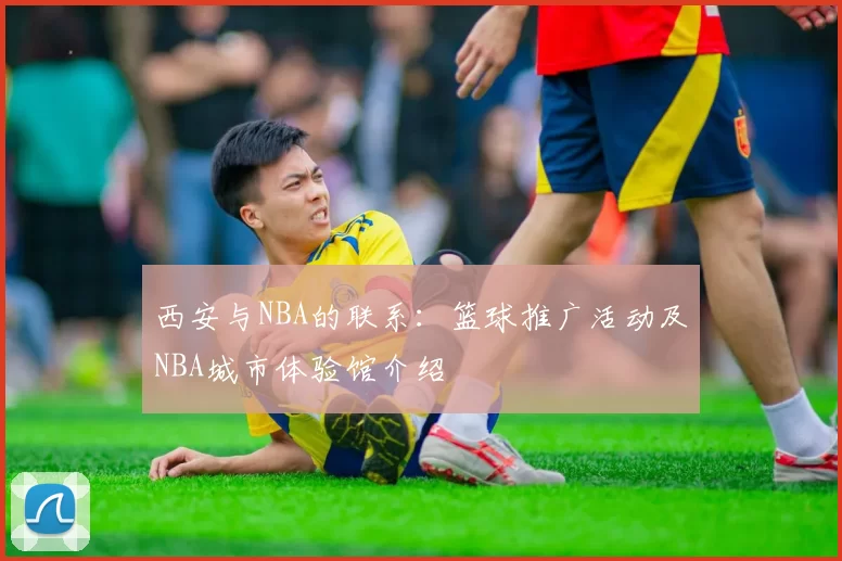 西安与NBA的联系：篮球推广活动及NBA城市体验馆介绍