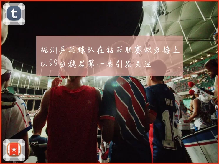 杭州乒乓球队在钻石联赛积分榜上以99分稳居第一名引发关注