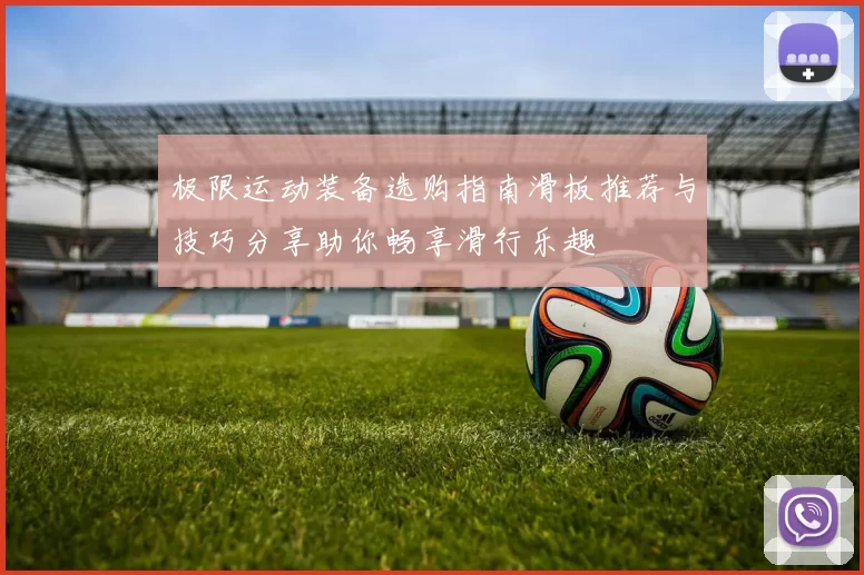 极限运动装备选购指南滑板推荐与技巧分享助你畅享滑行乐趣