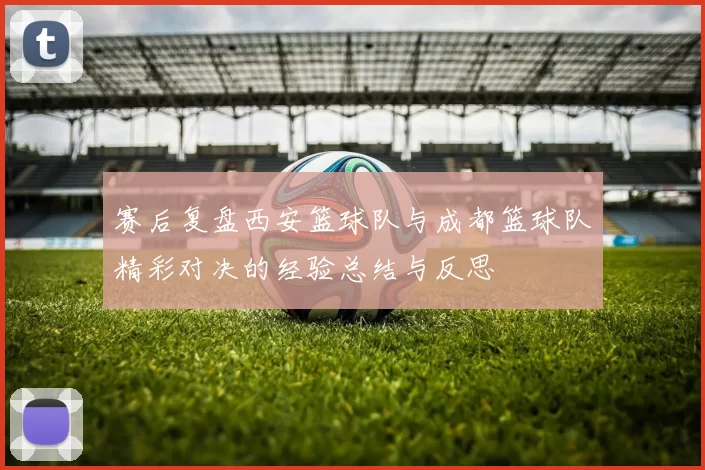 赛后复盘西安篮球队与成都篮球队精彩对决的经验总结与反思