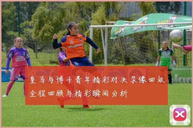 皇马与博卡青年精彩对决录像回放全程回顾与精彩瞬间分析