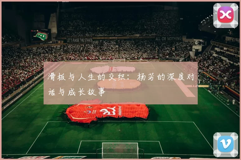 滑板与人生的交织：杨芳的深度对话与成长故事