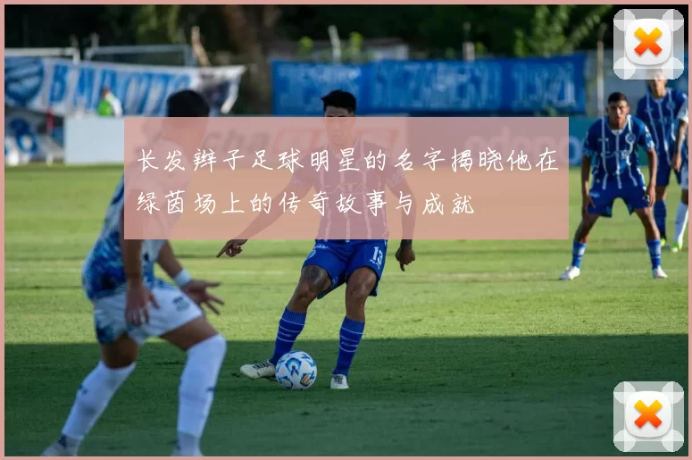 长发辫子足球明星的名字揭晓他在绿茵场上的传奇故事与成就