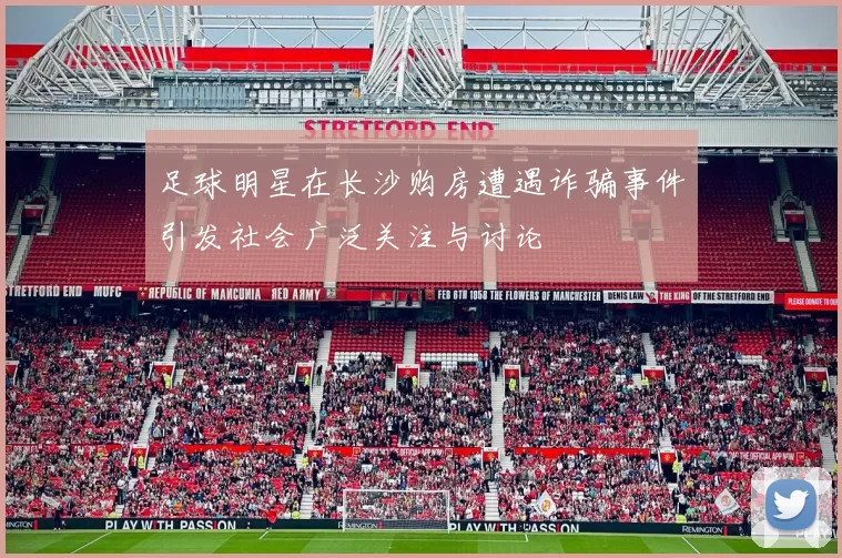 足球明星在长沙购房遭遇诈骗事件引发社会广泛关注与讨论