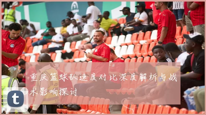 重庆篮球队速度对比深度解析与战术影响探讨