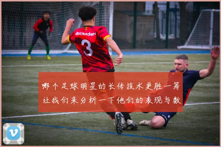 哪个足球明星的长传技术更胜一筹让我们来分析一下他们的表现与数据