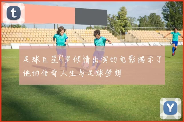 足球巨星C罗倾情出演的电影揭示了他的传奇人生与足球梦想