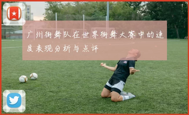 广州街舞队在世界街舞大赛中的速度表现分析与点评