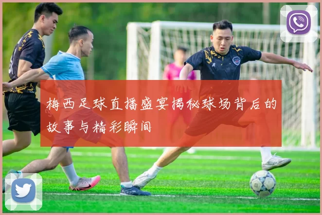 梅西足球直播盛宴揭秘球场背后的故事与精彩瞬间