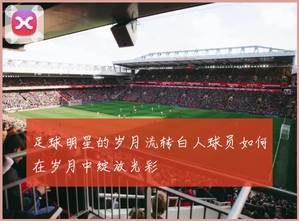足球明星的岁月流转白人球员如何在岁月中绽放光彩