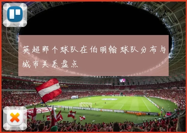 英超那个球队在伯明翰 球队分布与城市关系盘点