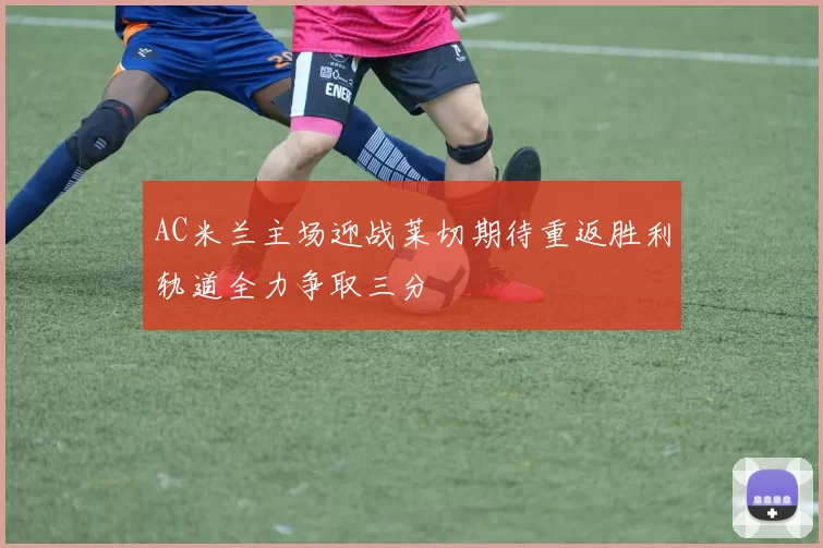 AC米兰主场迎战莱切期待重返胜利轨道全力争取三分
