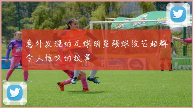 意外发现的足球明星踢球技艺超群令人惊叹的故事