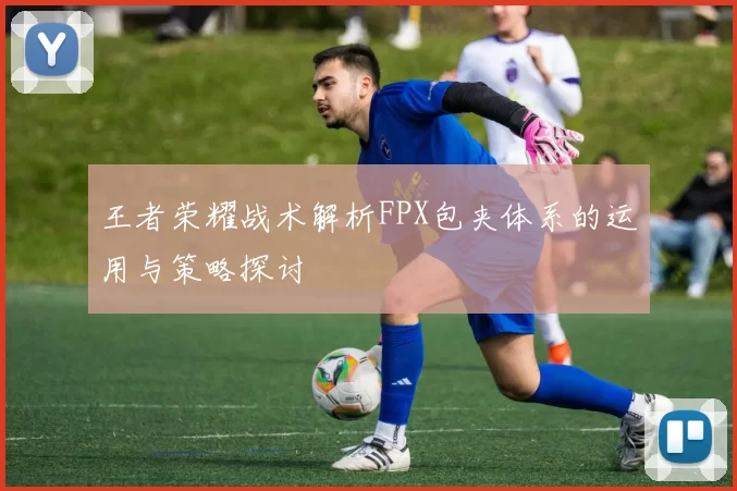 王者荣耀战术解析FPX包夹体系的运用与策略探讨
