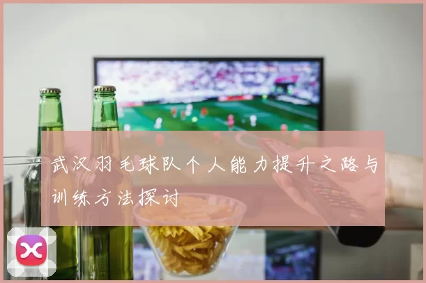 武汉羽毛球队个人能力提升之路与训练方法探讨