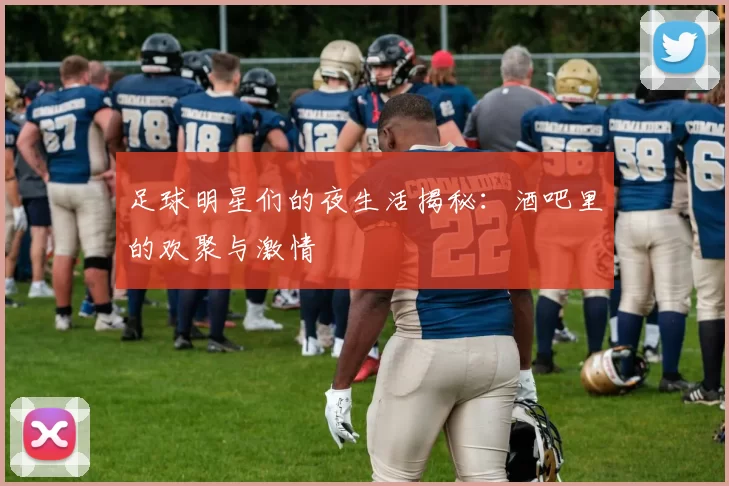 足球明星们的夜生活揭秘：酒吧里的欢聚与激情