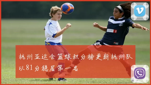 杭州亚运会篮球积分榜更新杭州队以81分稳居第一名