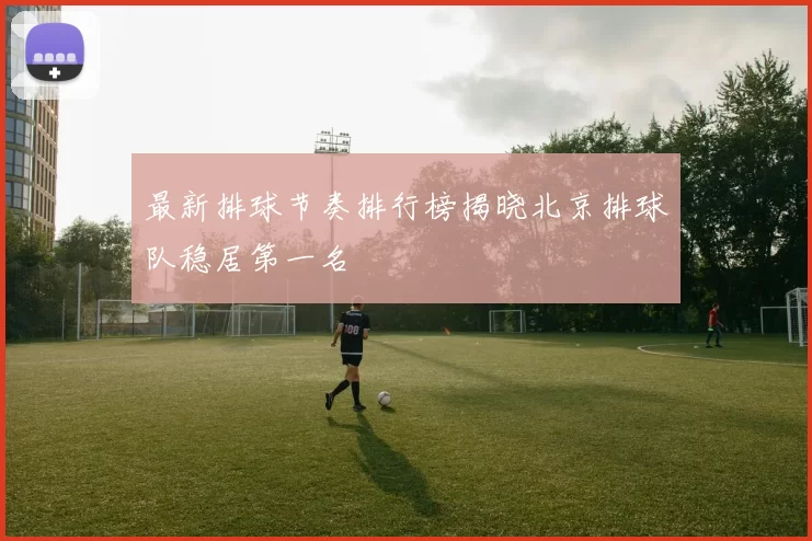 最新排球节奏排行榜揭晓北京排球队稳居第一名