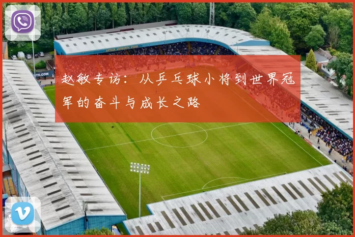赵敏专访：从乒乓球小将到世界冠军的奋斗与成长之路