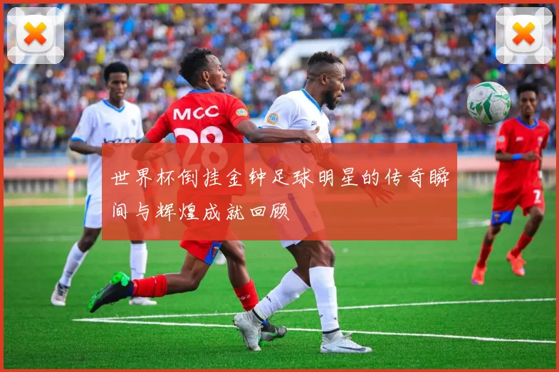世界杯倒挂金钟足球明星的传奇瞬间与辉煌成就回顾